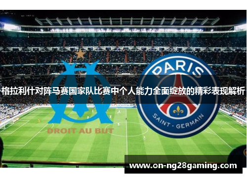 格拉利什对阵马赛国家队比赛中个人能力全面绽放的精彩表现解析 格拉利什对阵马赛国家队比赛中个人能力全面绽放的精彩表现解析