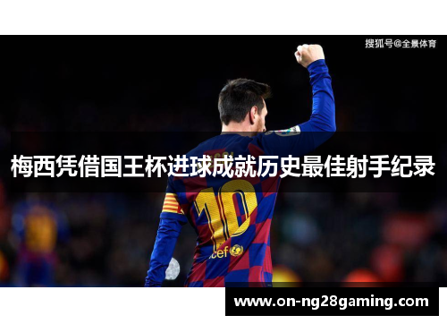 梅西凭借国王杯进球成就历史最佳射手纪录 梅西凭借国王杯进球成就历史最佳射手纪录