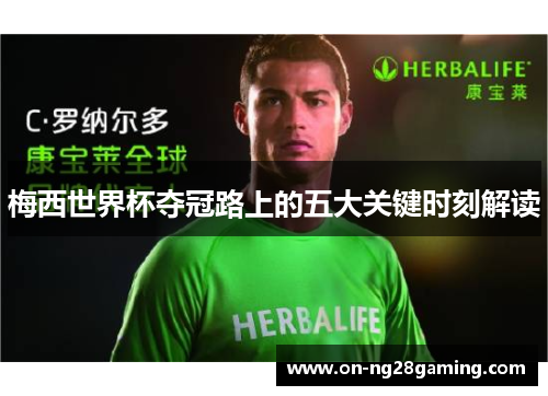 梅西世界杯夺冠路上的五大关键时刻解读 梅西世界杯夺冠路上的五大关键时刻解读