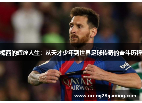 梅西的辉煌人生:从天才少年到世界足球传奇的奋斗历程 梅西的辉煌人生:从天才少年到世界足球传奇的奋斗历程