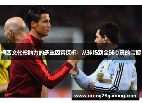 梅西文化影响力的多重因素探析:从球场到全球心灵的震撼 梅西文化影响力的多重因素探析:从球场到全球心灵的震撼