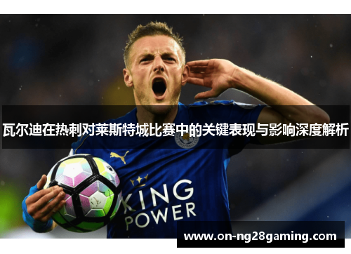 瓦尔迪在热刺对莱斯特城比赛中的关键表现与影响深度解析