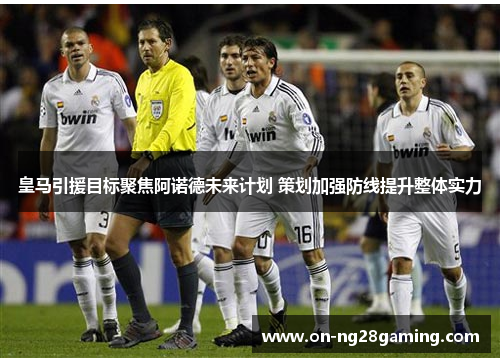 皇马引援目标聚焦阿诺德未来计划 策划加强防线提升整体实力
