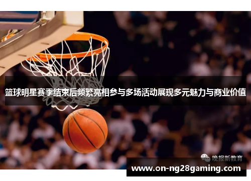 篮球明星赛季结束后频繁亮相参与多场活动展现多元魅力与商业价值 篮球明星赛季结束后频繁亮相参与多场活动展现多元魅力与商业价值