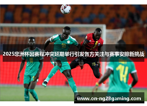 2025非洲杯因赛程冲突延期举行引发各方关注与赛事安排新挑战 2025非洲杯因赛程冲突延期举行引发各方关注与赛事安排新挑战