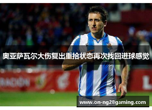 奥亚萨瓦尔大伤复出重拾状态再次找回进球感觉 奥亚萨瓦尔大伤复出重拾状态再次找回进球感觉