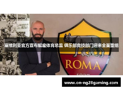 塞维利亚官方宣布解雇体育总监 俱乐部竞技部门迎来全面重组 塞维利亚官方宣布解雇体育总监 俱乐部竞技部门迎来全面重组