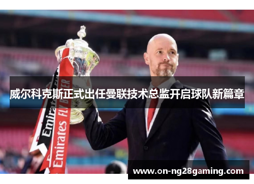 威尔科克斯正式出任曼联技术总监开启球队新篇章 威尔科克斯正式出任曼联技术总监开启球队新篇章