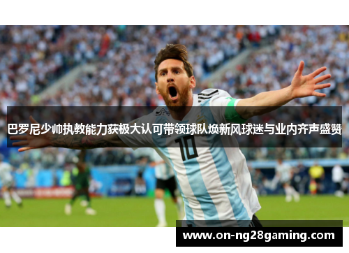 巴罗尼少帅执教能力获极大认可带领球队焕新风球迷与业内齐声盛赞 巴罗尼少帅执教能力获极大认可带领球队焕新风球迷与业内齐声盛赞