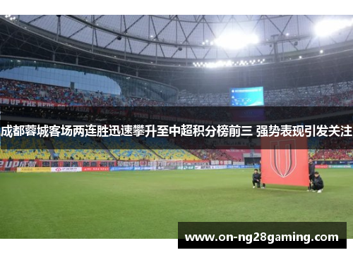 成都蓉城客场两连胜迅速攀升至中超积分榜前三 强势表现引发关注 成都蓉城客场两连胜迅速攀升至中超积分榜前三 强势表现引发关注
