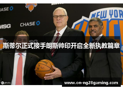 斯蒂尔正式接手朗斯帅印开启全新执教篇章 斯蒂尔正式接手朗斯帅印开启全新执教篇章