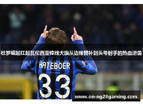 杜罗崛起扛起瓦伦西亚锋线大旗从边缘替补到头号射手的热血逆袭 杜罗崛起扛起瓦伦西亚锋线大旗从边缘替补到头号射手的热血逆袭