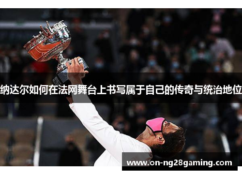 纳达尔如何在法网舞台上书写属于自己的传奇与统治地位