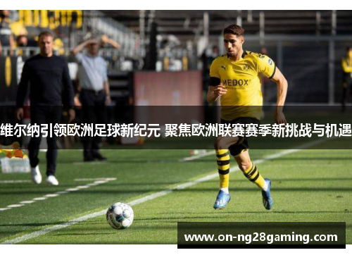 维尔纳引领欧洲足球新纪元 聚焦欧洲联赛赛季新挑战与机遇 维尔纳引领欧洲足球新纪元 聚焦欧洲联赛赛季新挑战与机遇