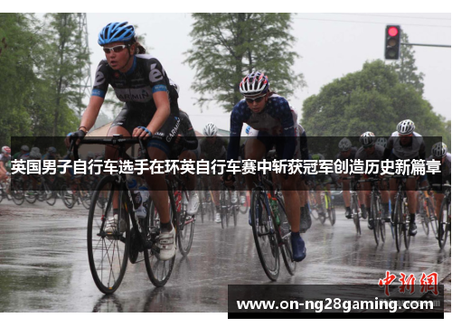 英国男子自行车选手在环英自行车赛中斩获冠军创造历史新篇章 英国男子自行车选手在环英自行车赛中斩获冠军创造历史新篇章