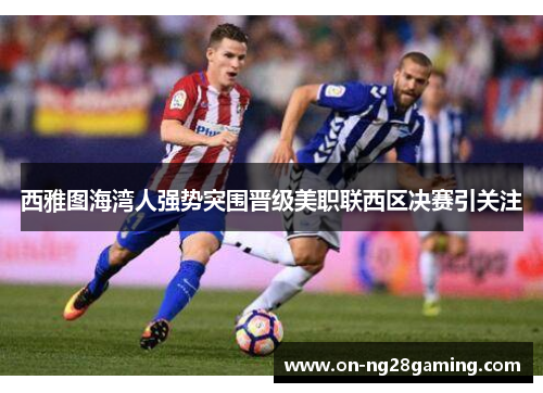 西雅图海湾人强势突围晋级美职联西区决赛引关注