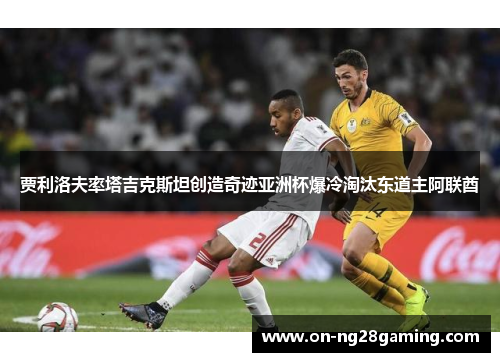 贾利洛夫率塔吉克斯坦创造奇迹亚洲杯爆冷淘汰东道主阿联酋