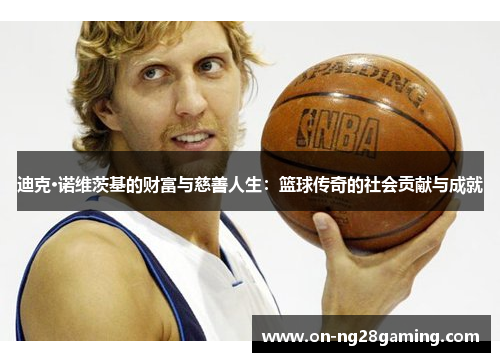 迪克·诺维茨基的财富与慈善人生：篮球传奇的社会贡献与成就