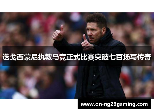 迭戈西蒙尼执教马竞正式比赛突破七百场写传奇