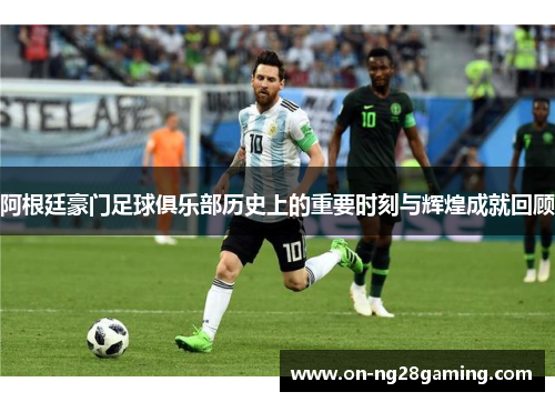 阿根廷豪门足球俱乐部历史上的重要时刻与辉煌成就回顾