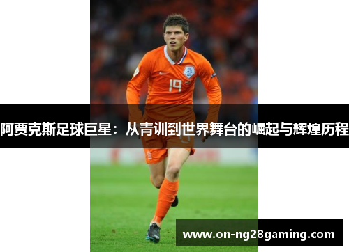 阿贾克斯足球巨星：从青训到世界舞台的崛起与辉煌历程