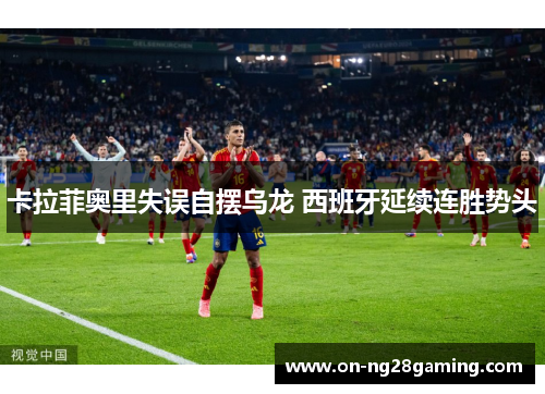 卡拉菲奥里失误自摆乌龙 西班牙延续连胜势头