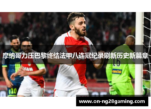 摩纳哥力压巴黎终结法甲八连冠纪录刷新历史新篇章 摩纳哥力压巴黎终结法甲八连冠纪录刷新历史新篇章